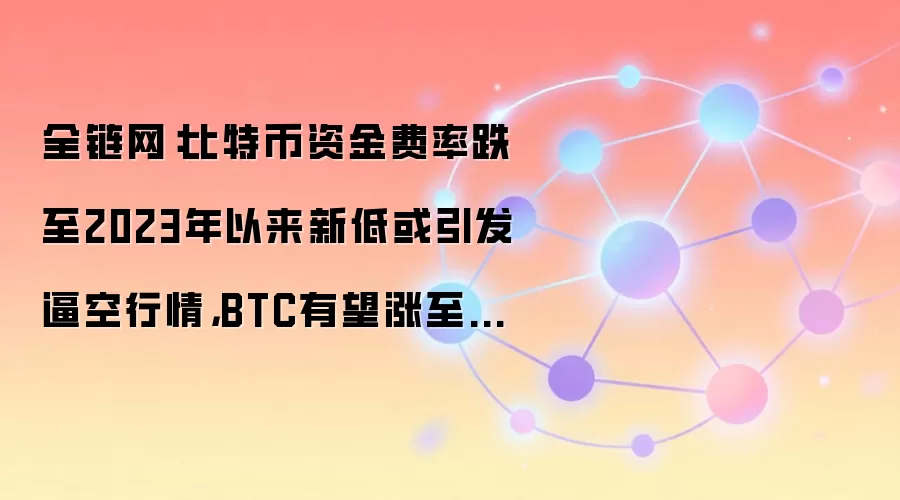 全链网：比特币资金费率跌至2023年以来新低或引发逼空行情，BTC有望涨至12.5万美元