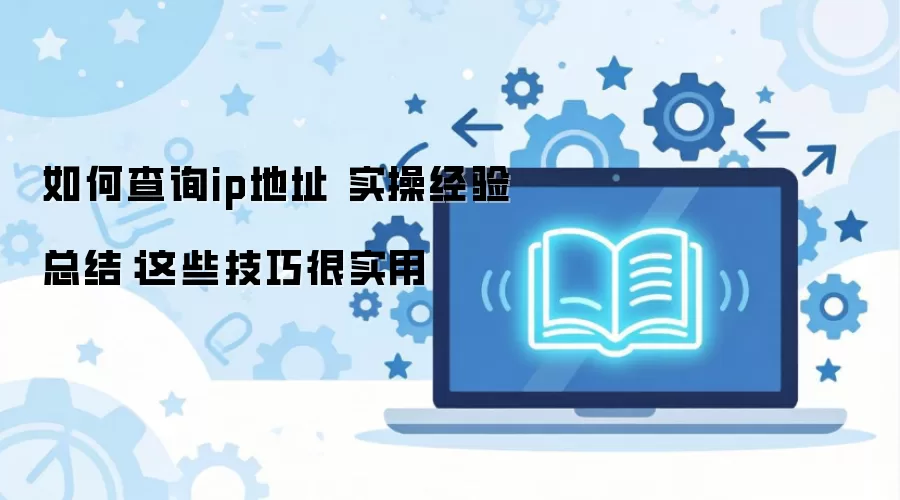 如何查询ip地址 实操经验总结：这些技巧很实用
