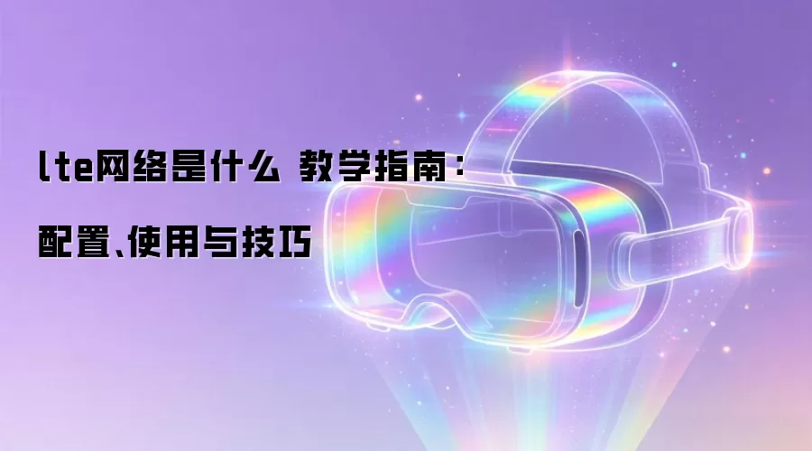 lte网络是什么 教学指南：配置、使用与技巧