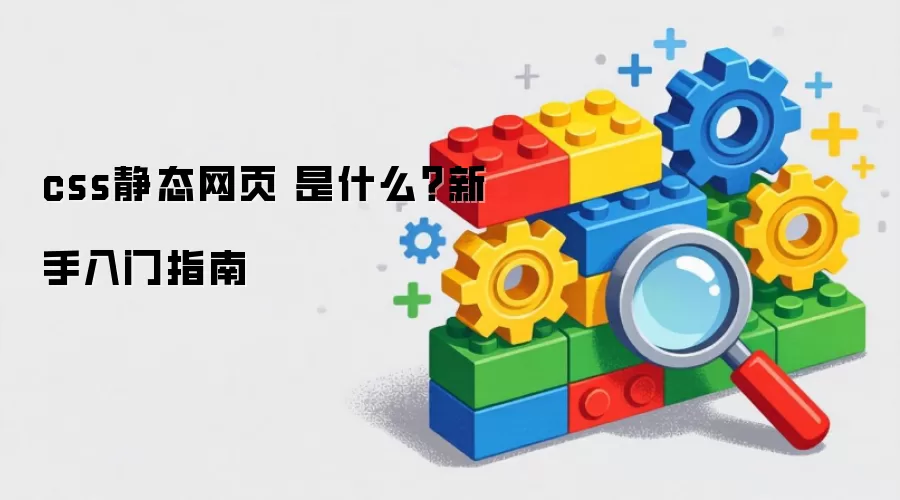 css静态网页 是什么？新手入门指南