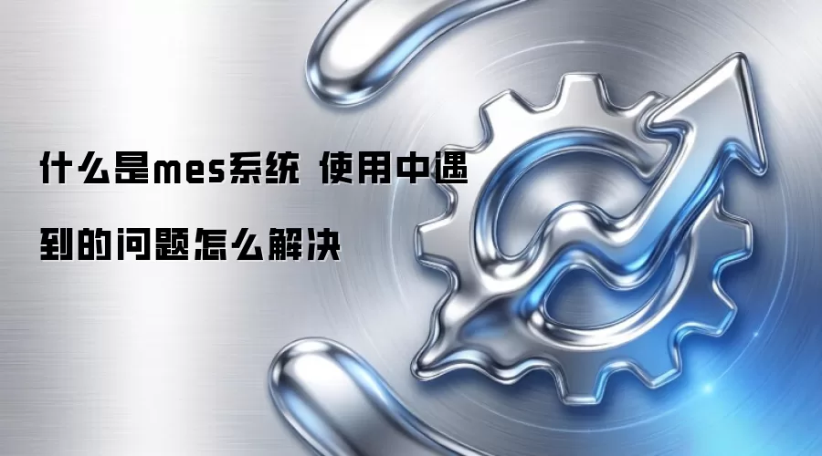 什么是mes系统 使用中遇到的问题怎么解决