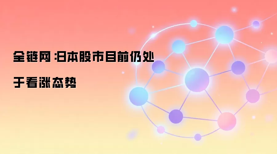 全链网：日本股市目前仍处于看涨态势