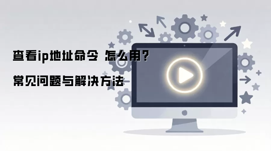 查看ip地址命令 怎么用?常见问题与解决方法