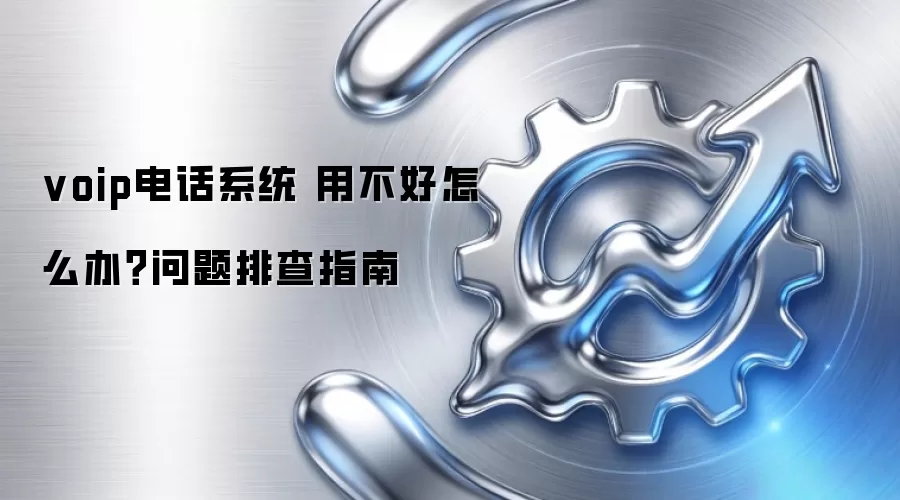 voip电话系统 用不好怎么办？问题排查指南
