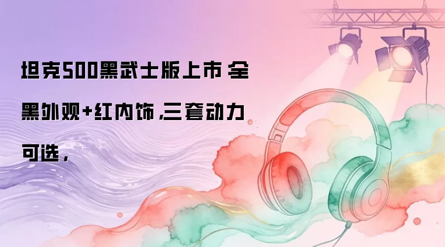 坦克500黑武士版上市：全黑外观+红内饰，三套动力可选，