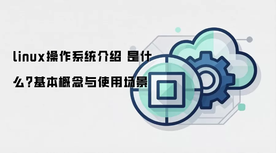 linux操作系统介绍 是什么？基本概念与使用场景