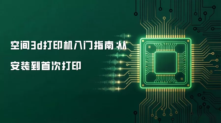 空间3d打印机入门指南：从安装到首次打印