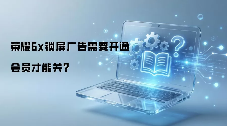 荣耀6x锁屏广告需要开通会员才能关？