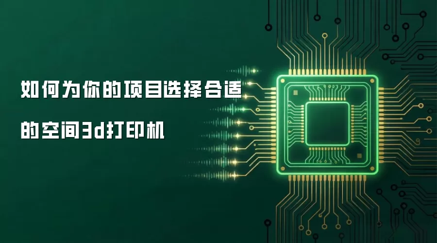 如何为你的项目选择合适的空间3d打印机