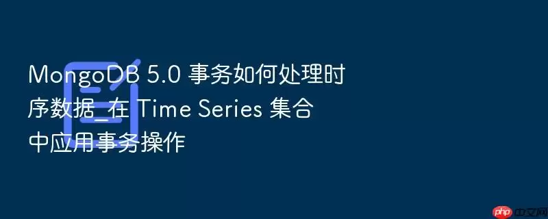 MongoDB 5.0 事务如何处理时序数据_在 Time Series 集合中应用事务操作