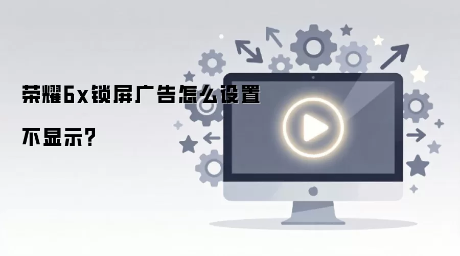 荣耀6x锁屏广告怎么设置不显示？