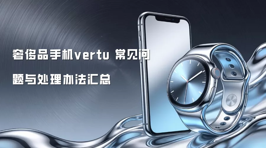 奢侈品手机vertu 常见问题与处理办法汇总