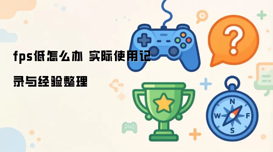 fps低怎么办 实际使用记录与经验整理