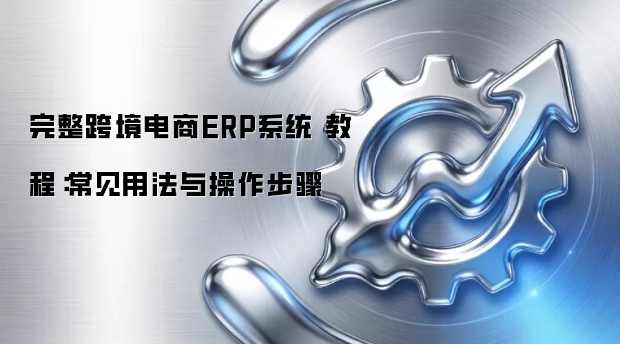完整跨境电商ERP系统 教程：常见用法与操作步骤