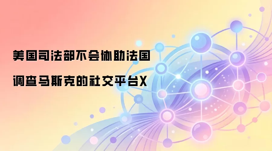 美国司法部不会协助法国调查马斯克的社交平台X