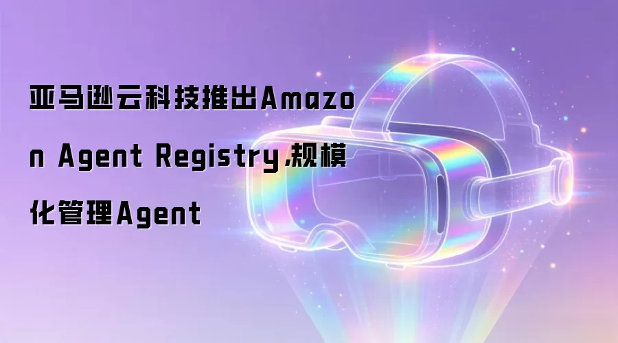 亚马逊云科技推出Amazon Agent Registry，规模化管理Agent