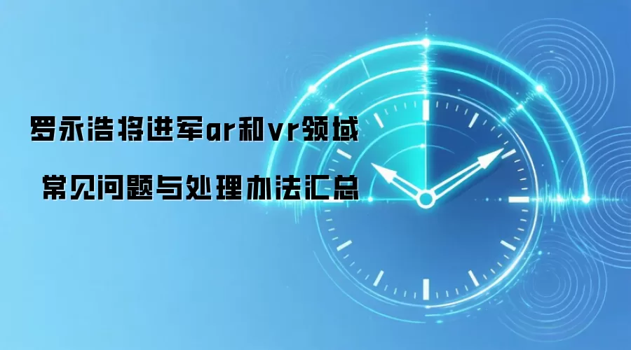 罗永浩将进军ar和vr领域 常见问题与处理办法汇总