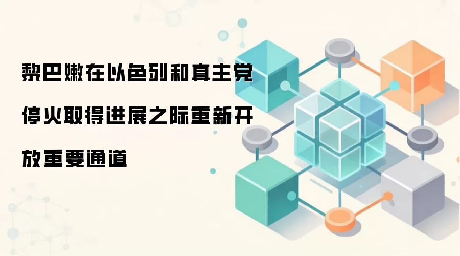 黎巴嫩在以色列和真主党停火取得进展之际重新开放重要通道