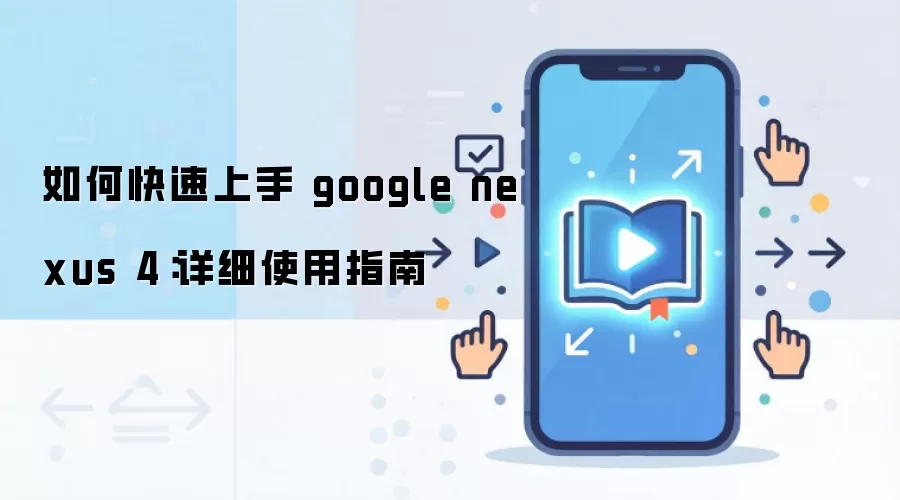 如何快速上手 google nexus 4：详细使用指南