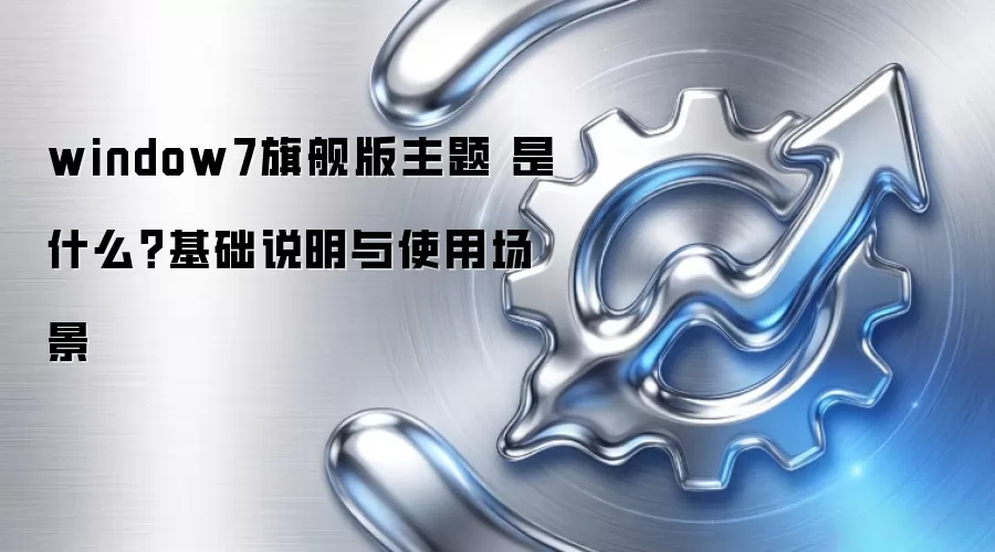 window7旗舰版主题 是什么？基础说明与使用场景