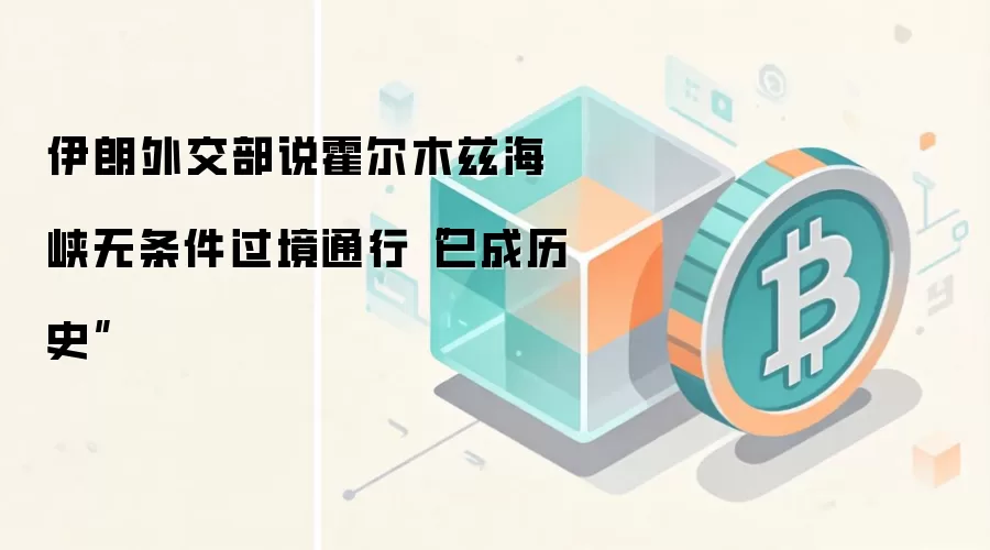 伊朗外交部说霍尔木兹海峡无条件过境通行“已成历史”