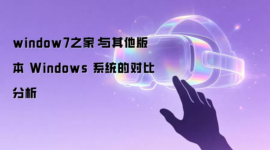window7之家：与其他版本 Windows 系统的对比分析