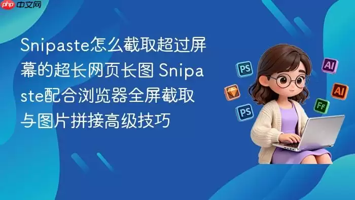 snipaste怎么截取超过屏幕的超长网页长图 snipaste配合浏览器全屏截取与图片拼接高级技巧