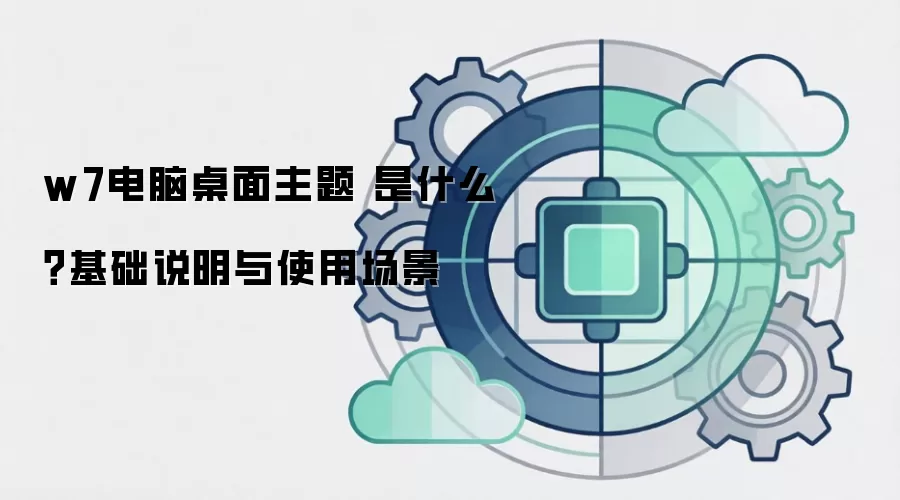 w7电脑桌面主题 是什么？基础说明与使用场景