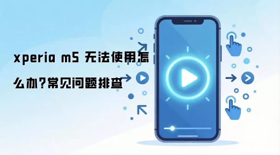 xperia m5 无法使用怎么办？常见问题排查