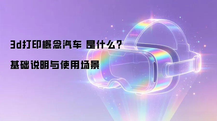 3d打印概念汽车 是什么？基础说明与使用场景