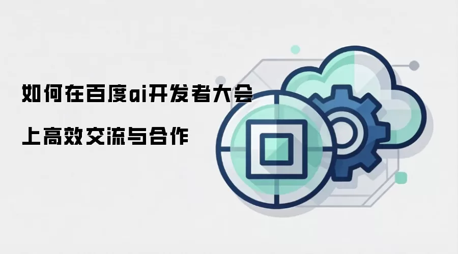 如何在百度ai开发者大会上高效交流与合作