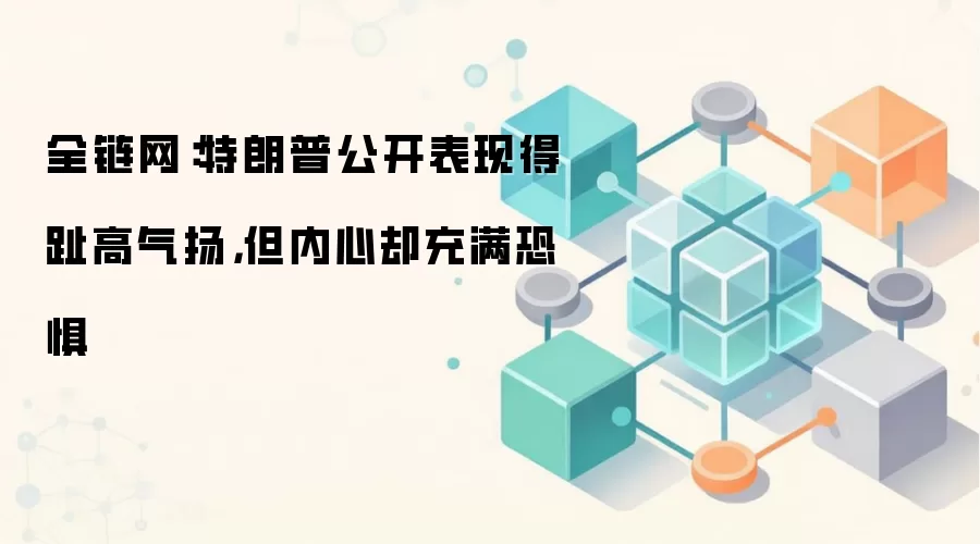 全链网：特朗普公开表现得趾高气扬，但内心却充满恐惧