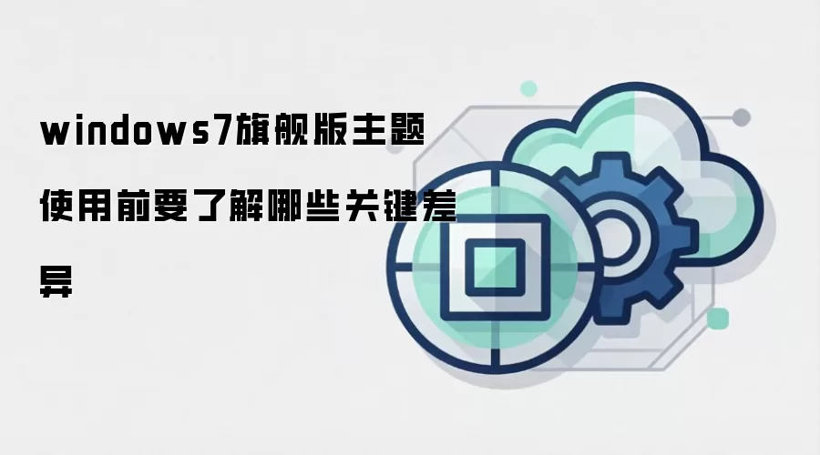 windows7旗舰版主题 使用前要了解哪些关键差异