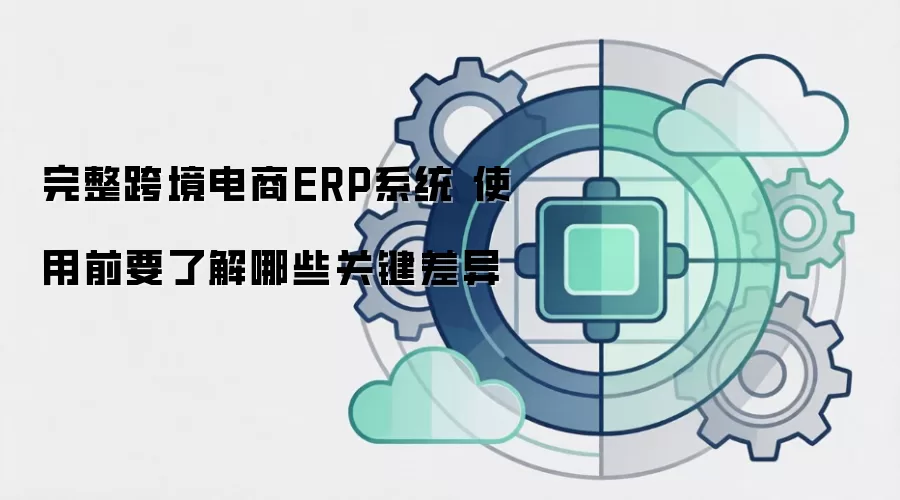 完整跨境电商ERP系统 使用前要了解哪些关键差异