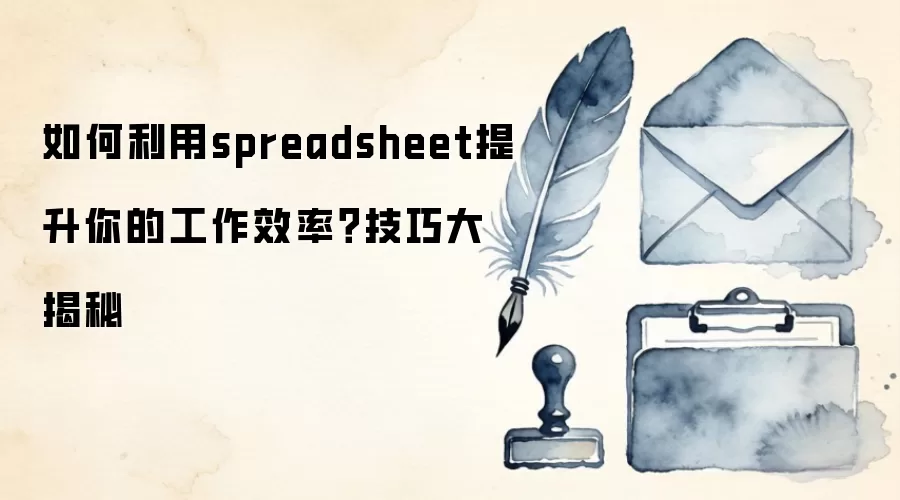 如何利用spreadsheet提升你的工作效率？技巧大揭秘