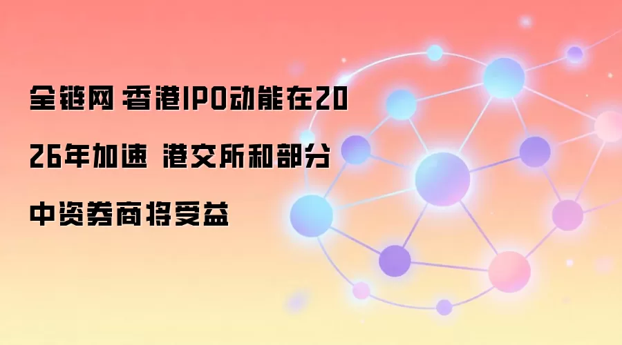 全链网：香港IPO动能在2026年加速 港交所和部分中资券商将受益