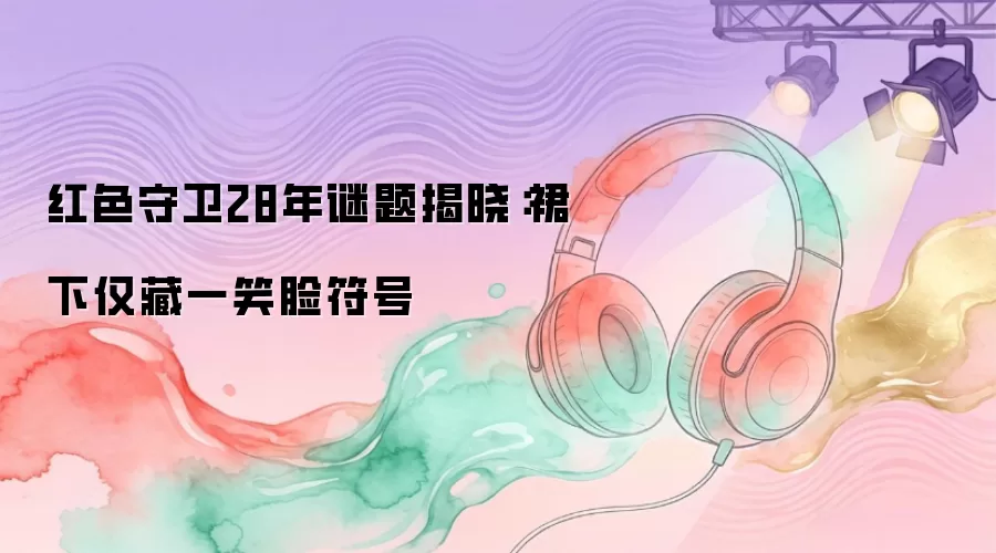 红色守卫28年谜题揭晓：裙下仅藏一笑脸符号