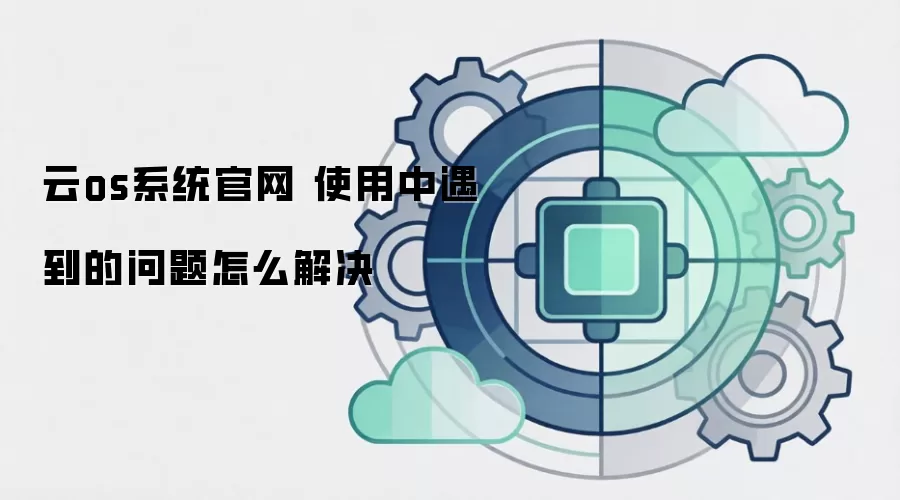 云os系统官网 使用中遇到的问题怎么解决