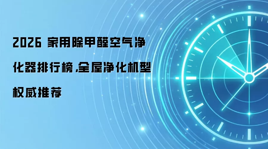 2026 家用除甲醛空气净化器排行榜，全屋净化机型权威推荐