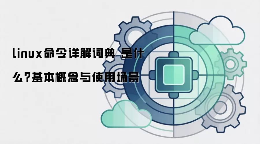 linux命令详解词典 是什么？基本概念与使用场景