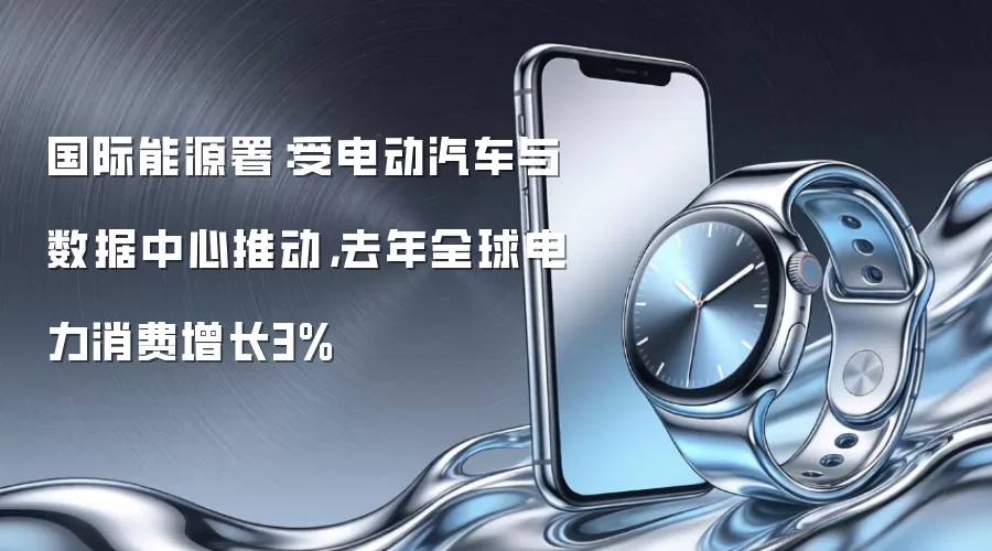 国际能源署：受电动汽车与数据中心推动，去年全球电力消费增长3%