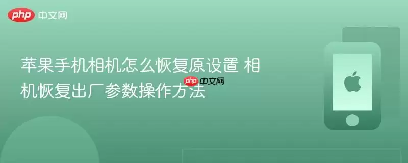 苹果手机相机怎么恢复原设置 相机恢复出厂参数操作方法