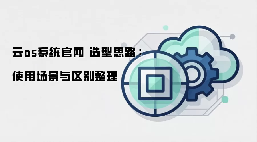 云os系统官网 选型思路：使用场景与区别整理