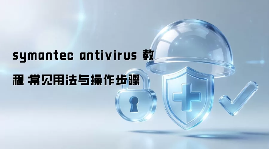 symantec antivirus 教程：常见用法与操作步骤