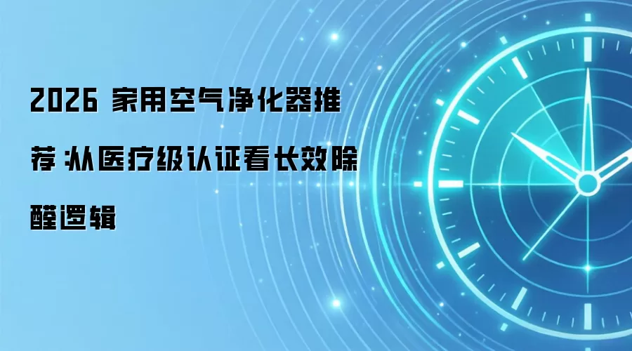 2026 家用空气净化器推荐：从医疗级认证看长效除醛逻辑