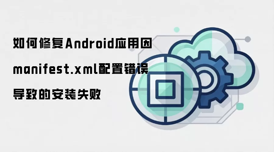 如何修复Android应用因manifest.xml配置错误导致的安装失败