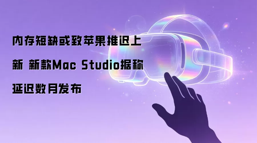 内存短缺或致苹果推迟上新 新款Mac Studio据称延迟数月发布