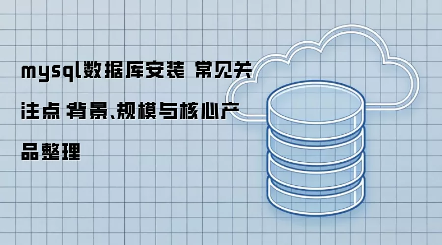mysql数据库安装 常见关注点：背景、规模与核心产品整理