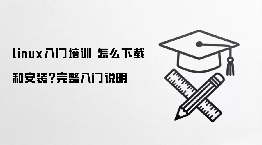 linux入门培训 怎么下载和安装？完整入门说明