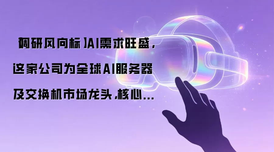 【调研风向标】AI需求旺盛，这家公司为全球AI服务器及交换机市场龙头，核心产品将持续受益于行业红利！